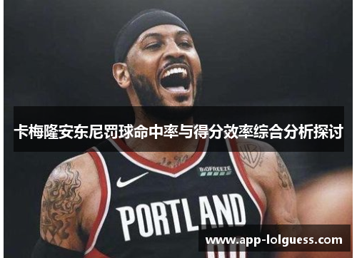卡梅隆安东尼罚球命中率与得分效率综合分析探讨