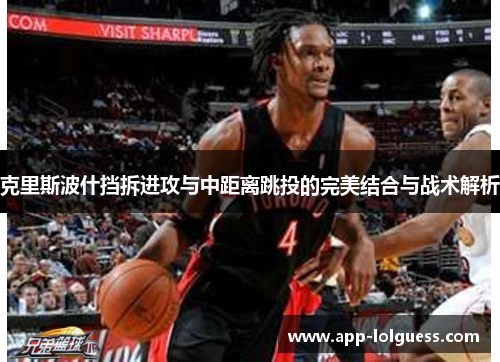 克里斯波什挡拆进攻与中距离跳投的完美结合与战术解析