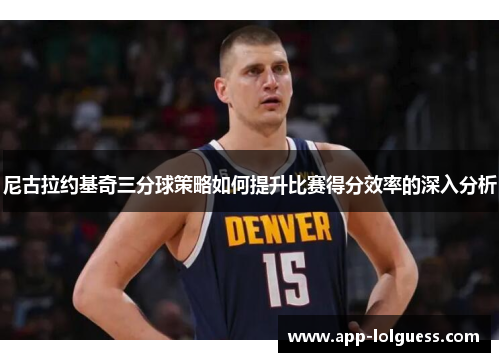 尼古拉约基奇三分球策略如何提升比赛得分效率的深入分析