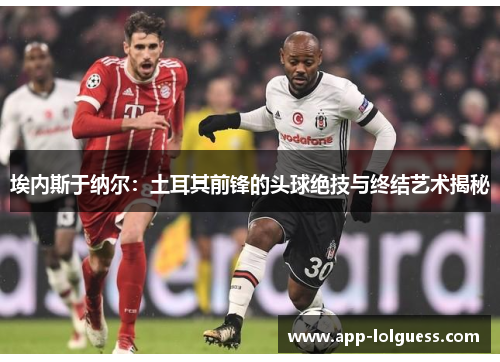 埃内斯于纳尔：土耳其前锋的头球绝技与终结艺术揭秘
