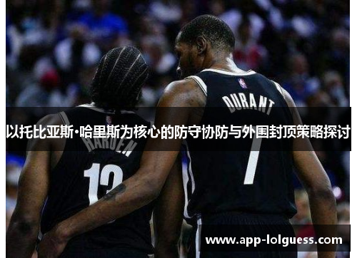 以托比亚斯·哈里斯为核心的防守协防与外围封顶策略探讨