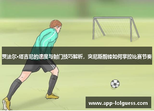 贾法尔·塔吉尼的速度与射门技巧解析，突尼斯前锋如何掌控比赛节奏