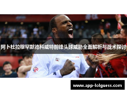 阿卜杜拉穆罕默德科威特前锋头球威胁全面解析与战术探讨