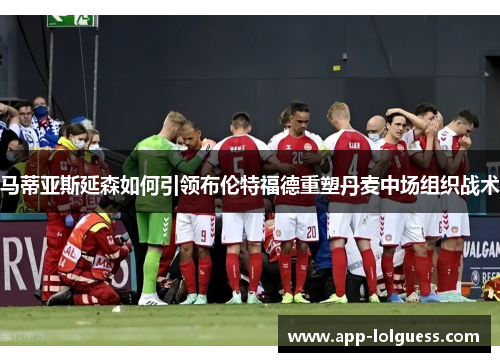 马蒂亚斯延森如何引领布伦特福德重塑丹麦中场组织战术