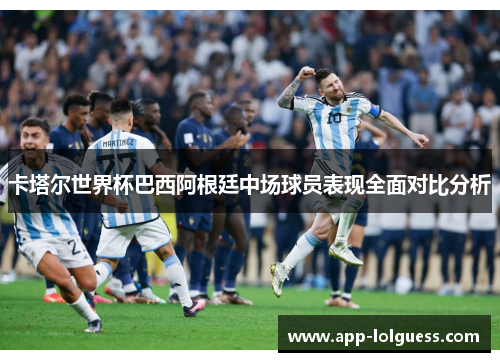 卡塔尔世界杯巴西阿根廷中场球员表现全面对比分析