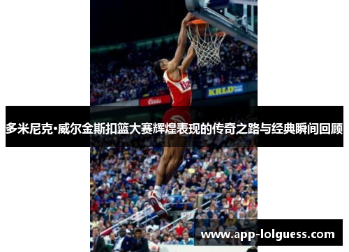 多米尼克·威尔金斯扣篮大赛辉煌表现的传奇之路与经典瞬间回顾