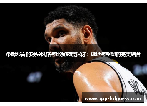 蒂姆邓肯的领导风格与比赛态度探讨：谦逊与坚韧的完美结合