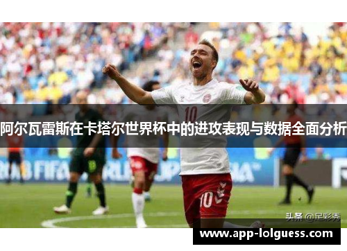阿尔瓦雷斯在卡塔尔世界杯中的进攻表现与数据全面分析