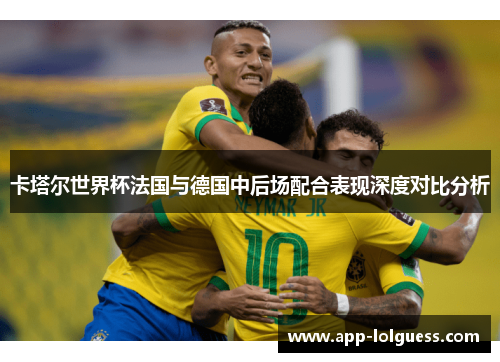 卡塔尔世界杯法国与德国中后场配合表现深度对比分析