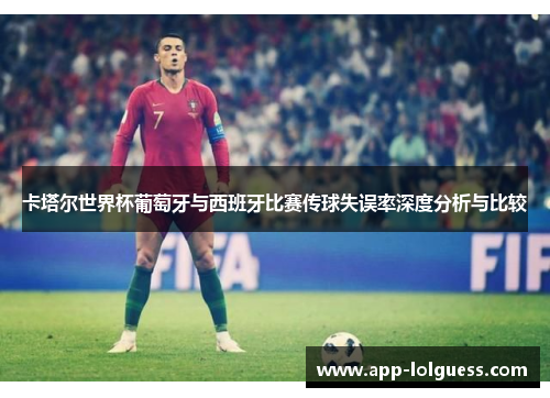 卡塔尔世界杯葡萄牙与西班牙比赛传球失误率深度分析与比较
