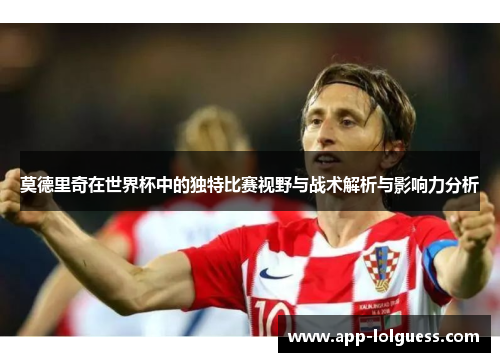 莫德里奇在世界杯中的独特比赛视野与战术解析与影响力分析