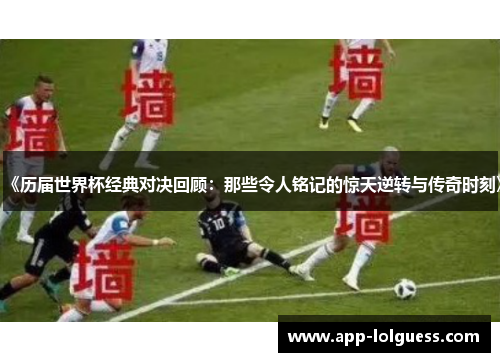 《历届世界杯经典对决回顾：那些令人铭记的惊天逆转与传奇时刻》