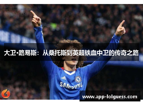 大卫·路易斯：从桑托斯到英超铁血中卫的传奇之路