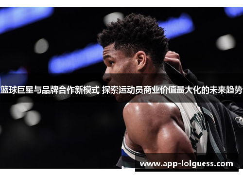 篮球巨星与品牌合作新模式 探索运动员商业价值最大化的未来趋势