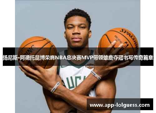 扬尼斯·阿德托昆博荣膺NBA总决赛MVP带领雄鹿夺冠书写传奇篇章