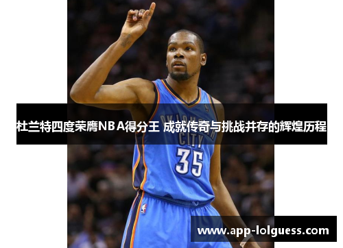 杜兰特四度荣膺NBA得分王 成就传奇与挑战并存的辉煌历程