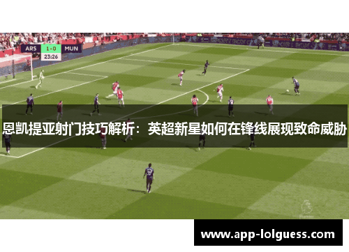 恩凯提亚射门技巧解析：英超新星如何在锋线展现致命威胁