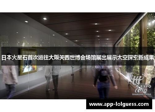 日本火星石首次运往大阪关西世博会场馆展出展示太空探索新成果
