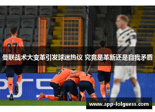 曼联战术大变革引发球迷热议 究竟是革新还是自我矛盾