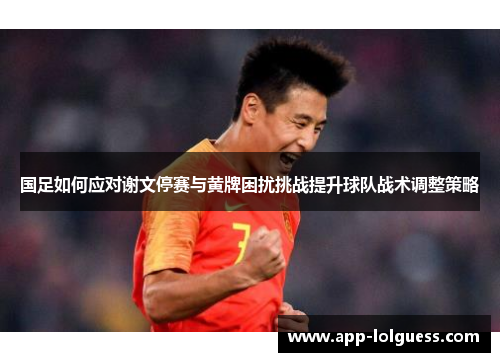 国足如何应对谢文停赛与黄牌困扰挑战提升球队战术调整策略