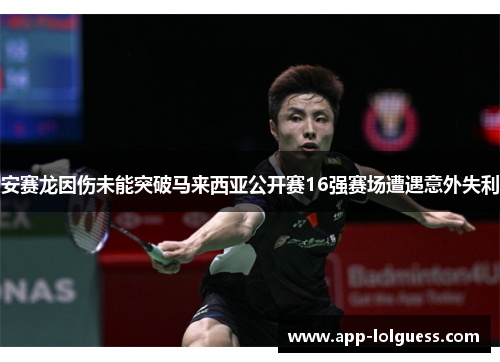 安赛龙因伤未能突破马来西亚公开赛16强赛场遭遇意外失利