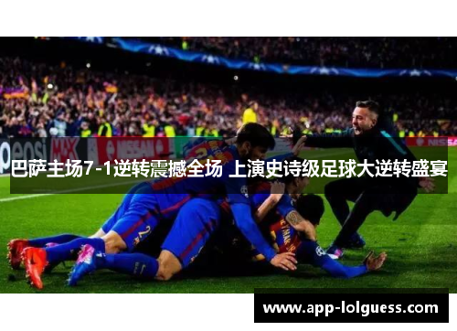 巴萨主场7-1逆转震撼全场 上演史诗级足球大逆转盛宴
