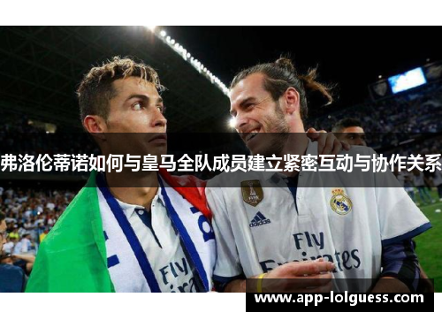 弗洛伦蒂诺如何与皇马全队成员建立紧密互动与协作关系