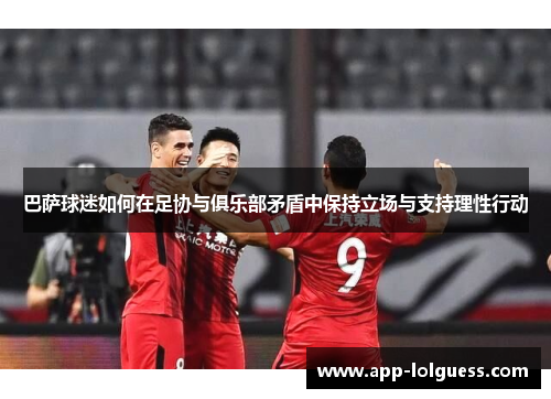 巴萨球迷如何在足协与俱乐部矛盾中保持立场与支持理性行动