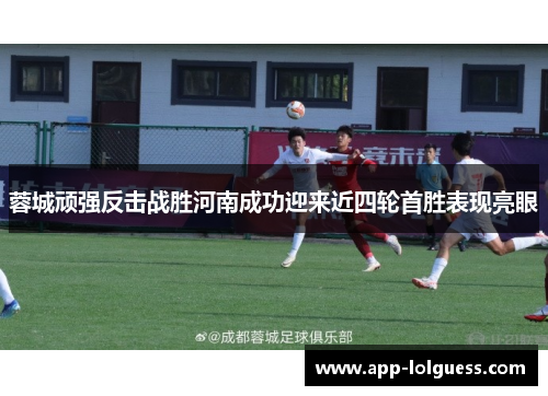 蓉城顽强反击战胜河南成功迎来近四轮首胜表现亮眼