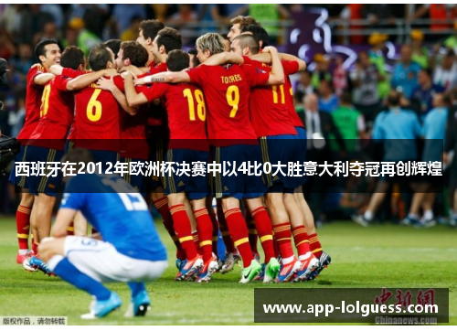 西班牙在2012年欧洲杯决赛中以4比0大胜意大利夺冠再创辉煌