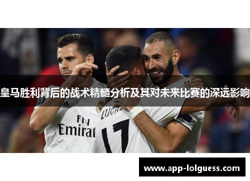 皇马胜利背后的战术精髓分析及其对未来比赛的深远影响