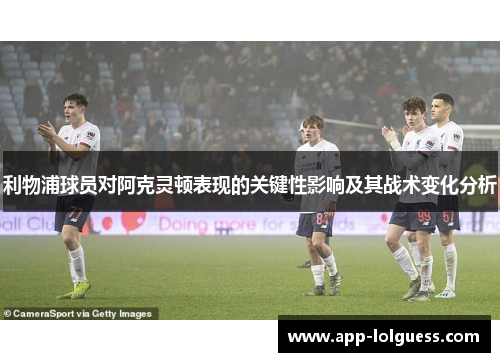 利物浦球员对阿克灵顿表现的关键性影响及其战术变化分析
