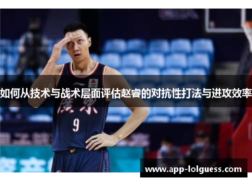 如何从技术与战术层面评估赵睿的对抗性打法与进攻效率