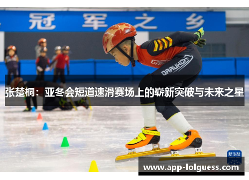 张楚桐：亚冬会短道速滑赛场上的崭新突破与未来之星