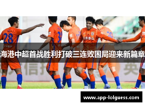 海港中超首战胜利打破三连败困局迎来新篇章