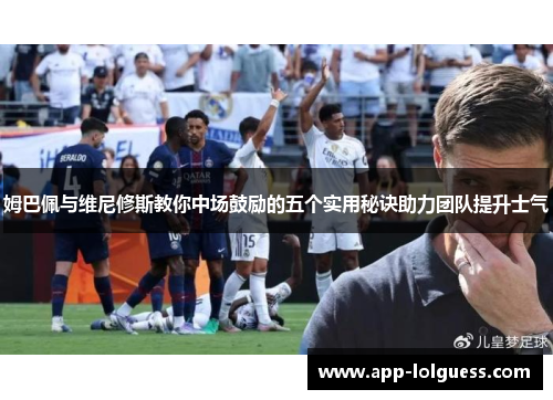 姆巴佩与维尼修斯教你中场鼓励的五个实用秘诀助力团队提升士气