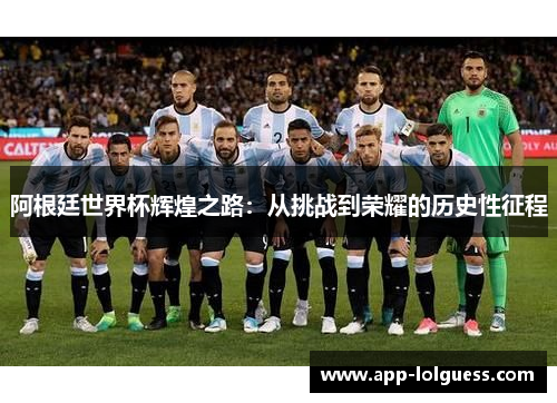 阿根廷世界杯辉煌之路：从挑战到荣耀的历史性征程