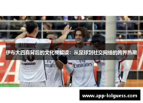 伊布大四喜背后的文化梗解读：从足球到社交网络的跨界热潮