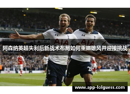 阿森纳英超失利后新战术布局如何重振雄风并迎接挑战
