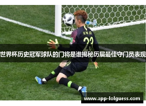 世界杯历史冠军球队的门将是谁揭秘历届最佳守门员表现