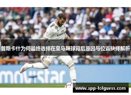 普斯卡什为何最终选择在皇马踢球背后原因与位置抉择解析