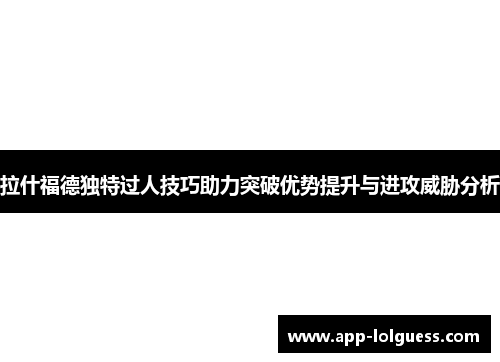 拉什福德独特过人技巧助力突破优势提升与进攻威胁分析